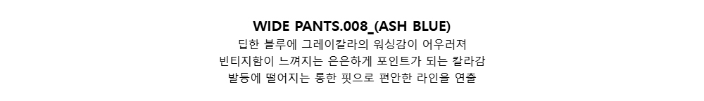 WIDE PANTS.008_(ASH BLUE)딥한 블루에 그레이칼라의 워싱감이 어우러져빈티지함이 느껴지는 은은하게 포인트가 되는 칼라감발등에 떨어지는 롱한 핏으로 편안한 라인을 연출