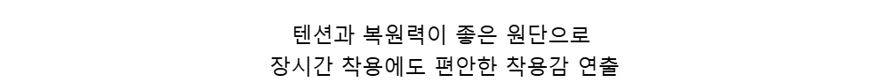 텐션과 복원력이 좋은 원단으로장시간 착용에도 편안한 착용감 연출