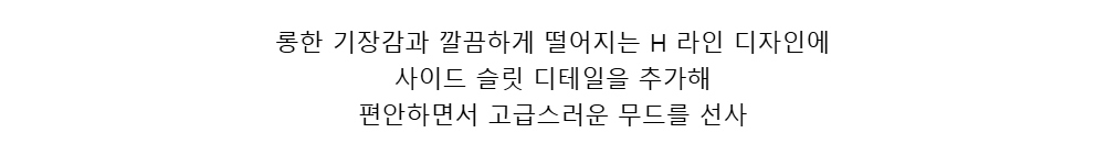 롱한 기장감과 깔끔하게 떨어지는 H 라인 디자인에사이드 슬릿 디테일을 추가해편안하면서 고급스러운 무드를 선사